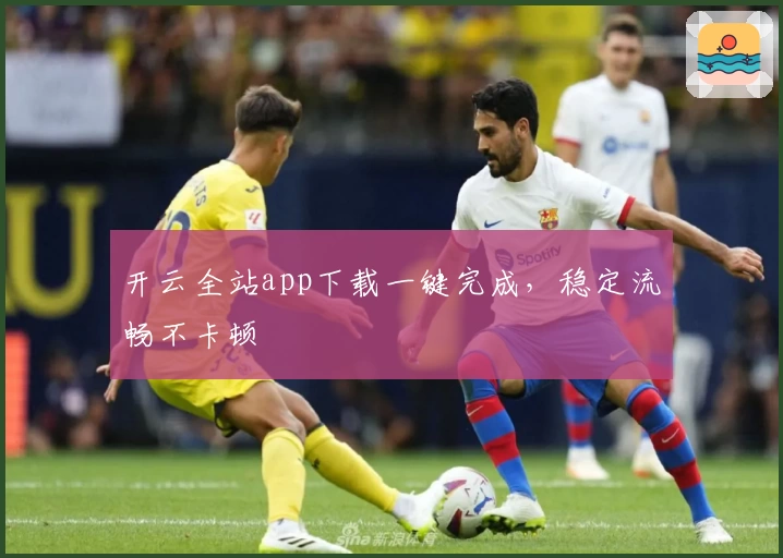 开云全站app下载一键完成，稳定流畅不卡顿