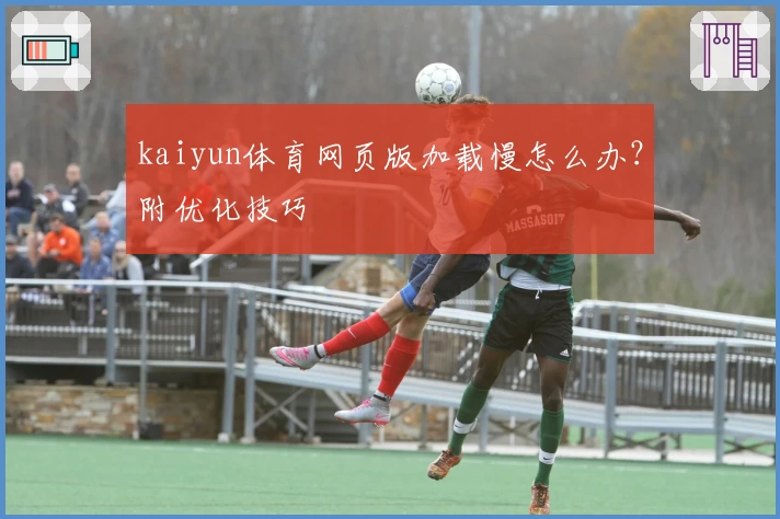 kaiyun体育网页版加载慢怎么办？附优化技巧