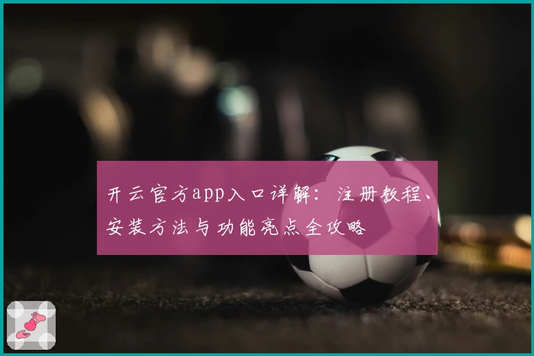 开云官方app入口详解：注册教程、安装方法与功能亮点全攻略