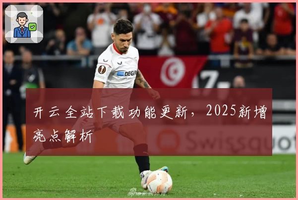 开云全站下载功能更新，2025新增亮点解析