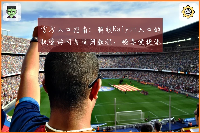 官方入口指南：解锁Kaiyun入口的极速访问与注册教程，畅享便捷体验