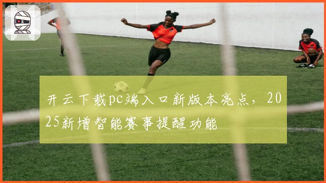 开云下载pc端入口新版本亮点，2025新增智能赛事提醒功能