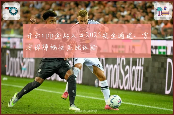 开云app全站入口2025安全通道，官方保障畅快无忧体验