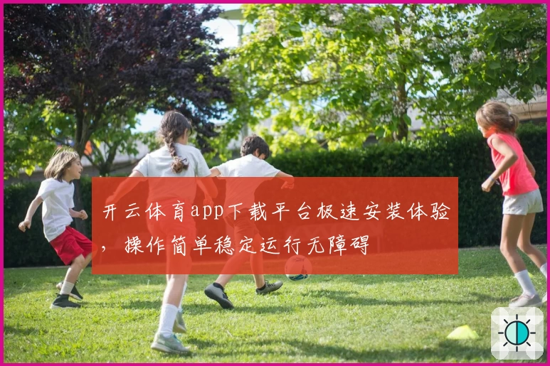 开云体育app下载平台极速安装体验,操作简单稳定运行无障碍