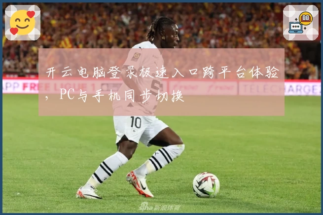 开云电脑登录极速入口跨平台体验，PC与手机同步切换