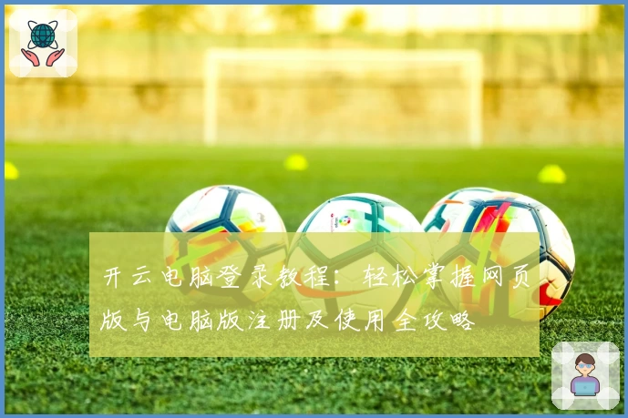 开云电脑登录教程：轻松掌握网页版与电脑版注册及使用全攻略