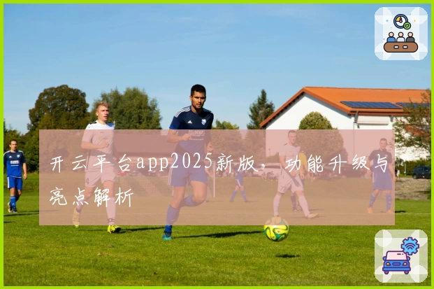 开云平台app2025新版,功能升级与亮点解析