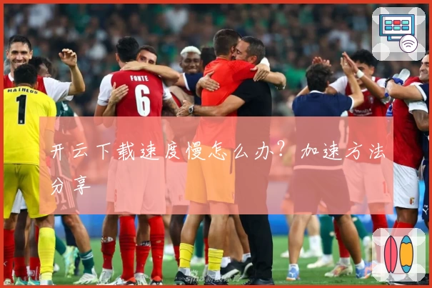 开云下载速度慢怎么办？加速方法分享