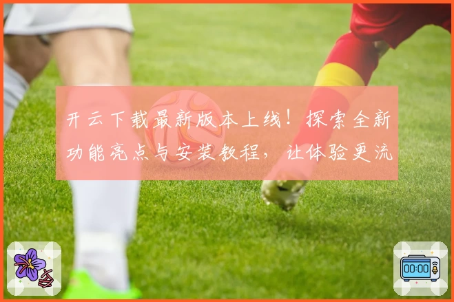 开云下载最新版本上线！探索全新功能亮点与安装教程，让体验更流畅
