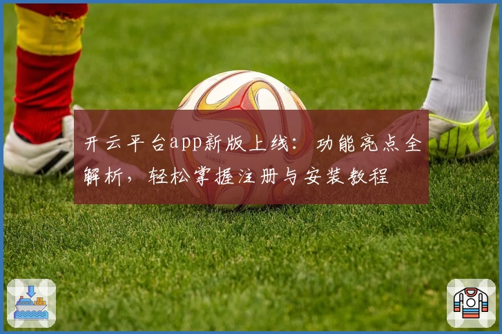 开云平台app新版上线：功能亮点全解析，轻松掌握注册与安装教程