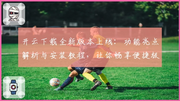 开云下载全新版本上线：功能亮点解析与安装教程，让你畅享便捷极速体验