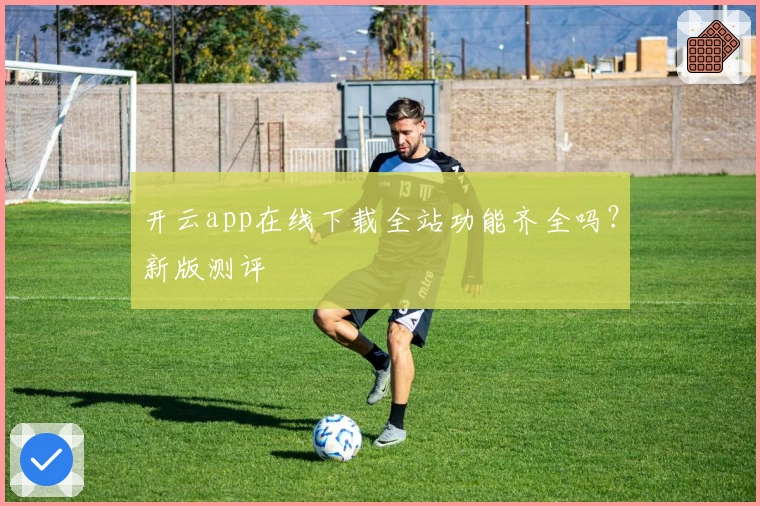 开云app在线下载全站功能齐全吗？新版测评