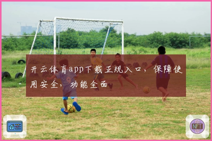 开云体育app下载正规入口，保障使用安全，功能全面