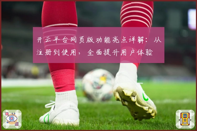 开云平台网页版功能亮点详解：从注册到使用，全面提升用户体验