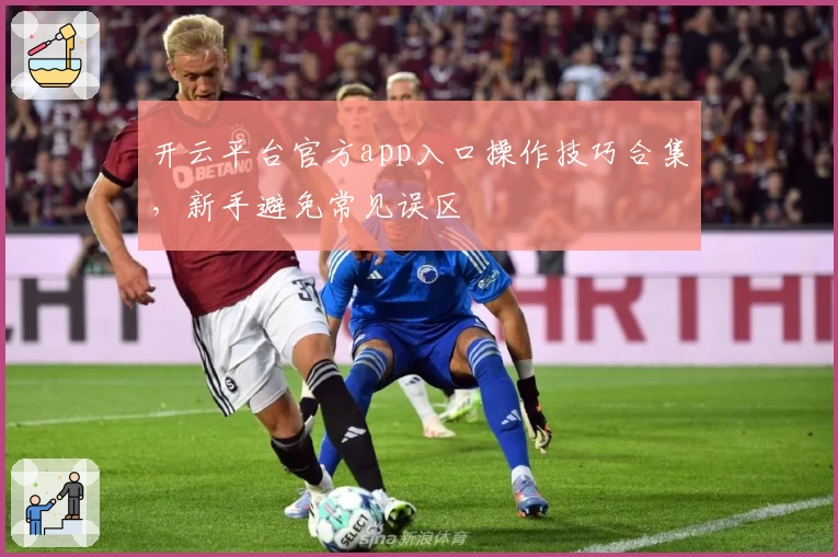 开云平台官方app入口操作技巧合集，新手避免常见误区