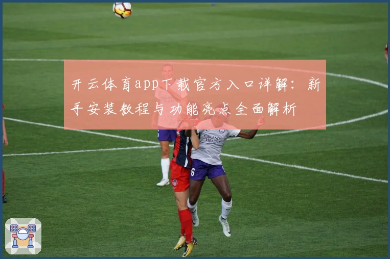 开云体育app下载官方入口详解：新手安装教程与功能亮点全面解析