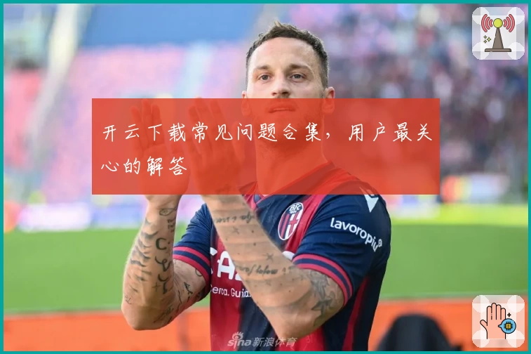 开云下载常见问题合集,用户最关心的解答