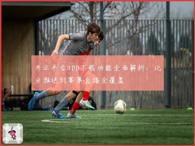 开云平台app下载功能全面解析，比分推送到赛事直播全覆盖