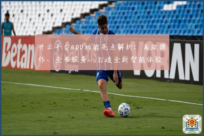 开云平台app功能亮点解析：高效操作、全面服务，打造全新智能体验