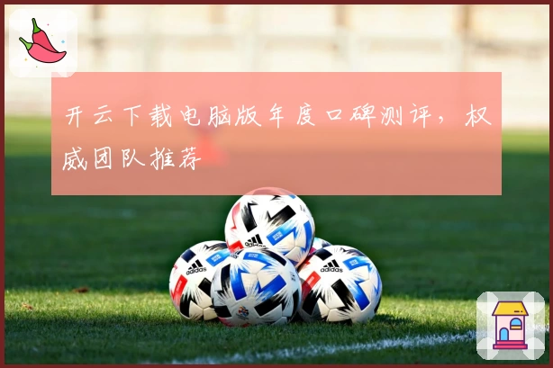 开云下载电脑版年度口碑测评，权威团队推荐