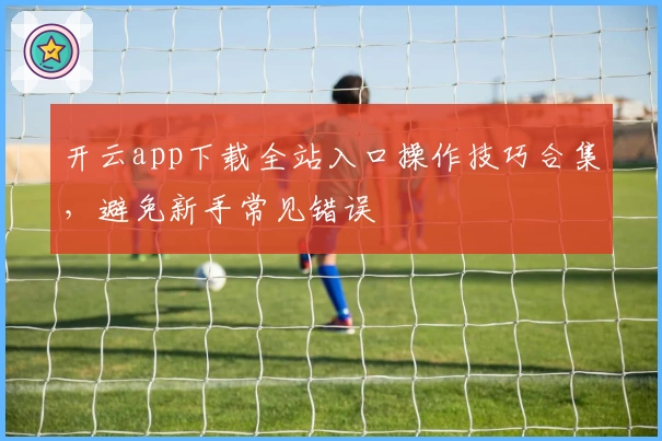 开云app下载全站入口操作技巧合集，避免新手常见错误