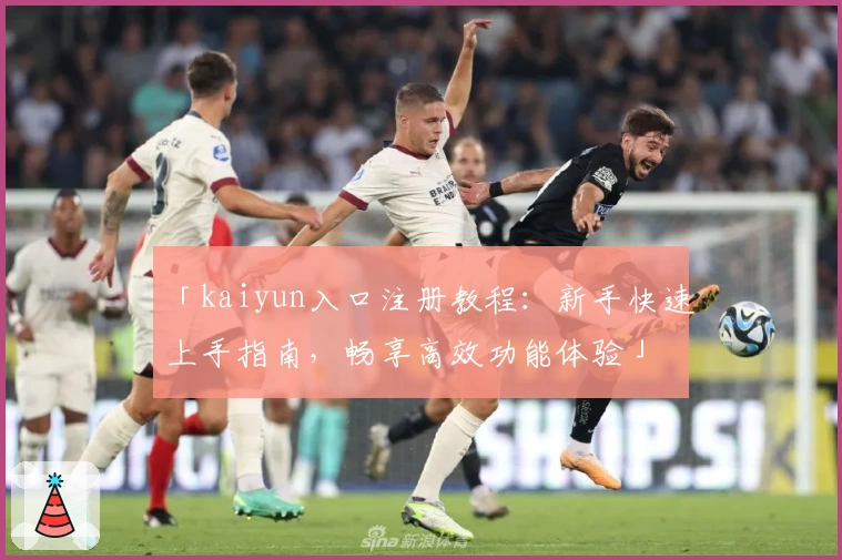 「kaiyun入口注册教程：新手快速上手指南，畅享高效功能体验」
