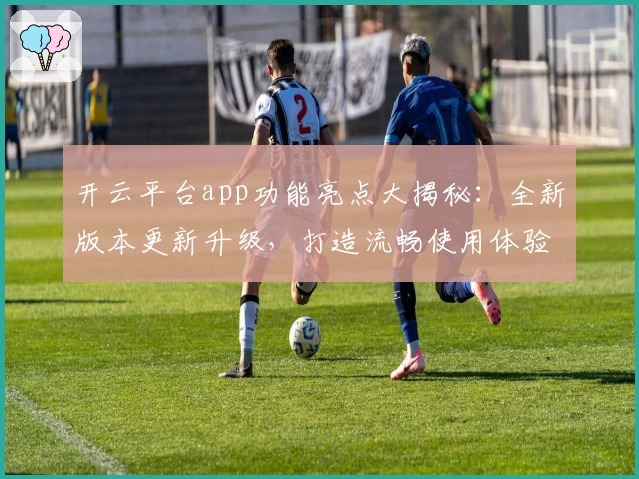 开云平台app功能亮点大揭秘：全新版本更新升级，打造流畅使用体验
