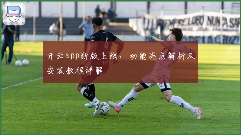 开云app新版上线，功能亮点解析及安装教程详解