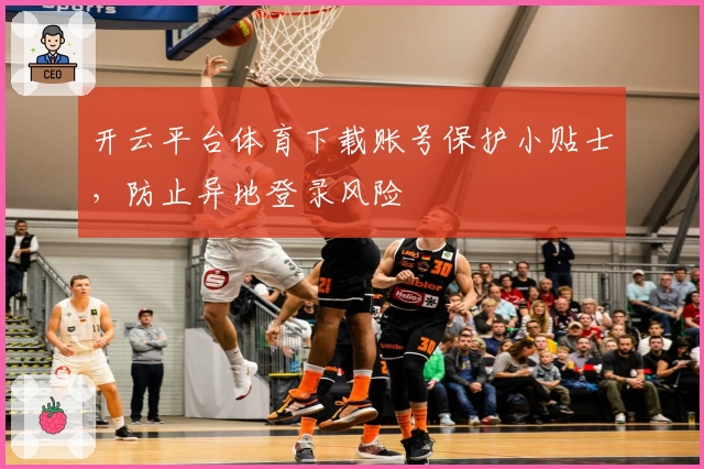 开云平台体育下载账号保护小贴士，防止异地登录风险
