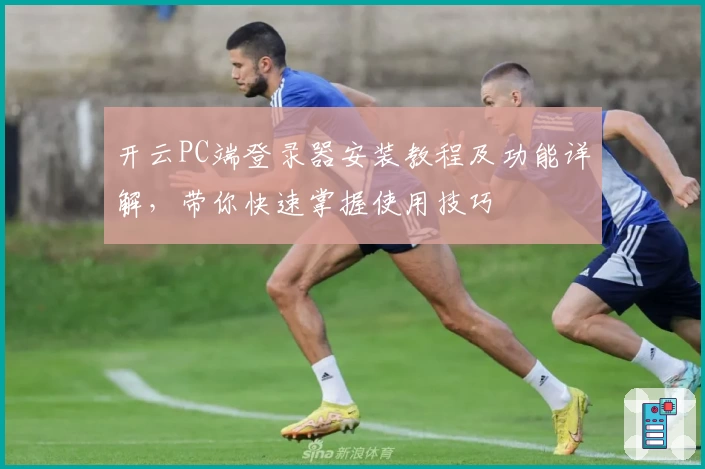 开云PC端登录器安装教程及功能详解，带你快速掌握使用技巧