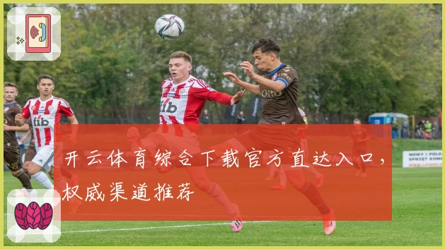 开云体育综合下载官方直达入口，权威渠道推荐