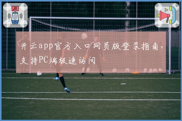 开云app官方入口网页版登录指南，支持PC端极速访问