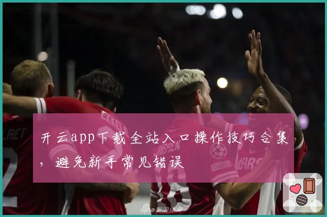 开云app下载全站入口操作技巧合集，避免新手常见错误