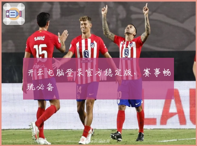 开云电脑登录官方稳定版，赛事畅玩必备